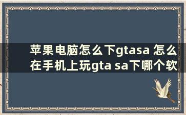 苹果电脑怎么下gtasa 怎么在手机上玩gta sa下哪个软件